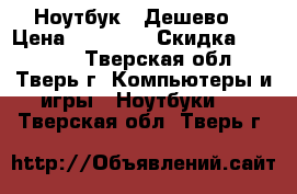  Ноутбук , Дешево  › Цена ­ 11 000 › Скидка ­ 10 800 - Тверская обл., Тверь г. Компьютеры и игры » Ноутбуки   . Тверская обл.,Тверь г.